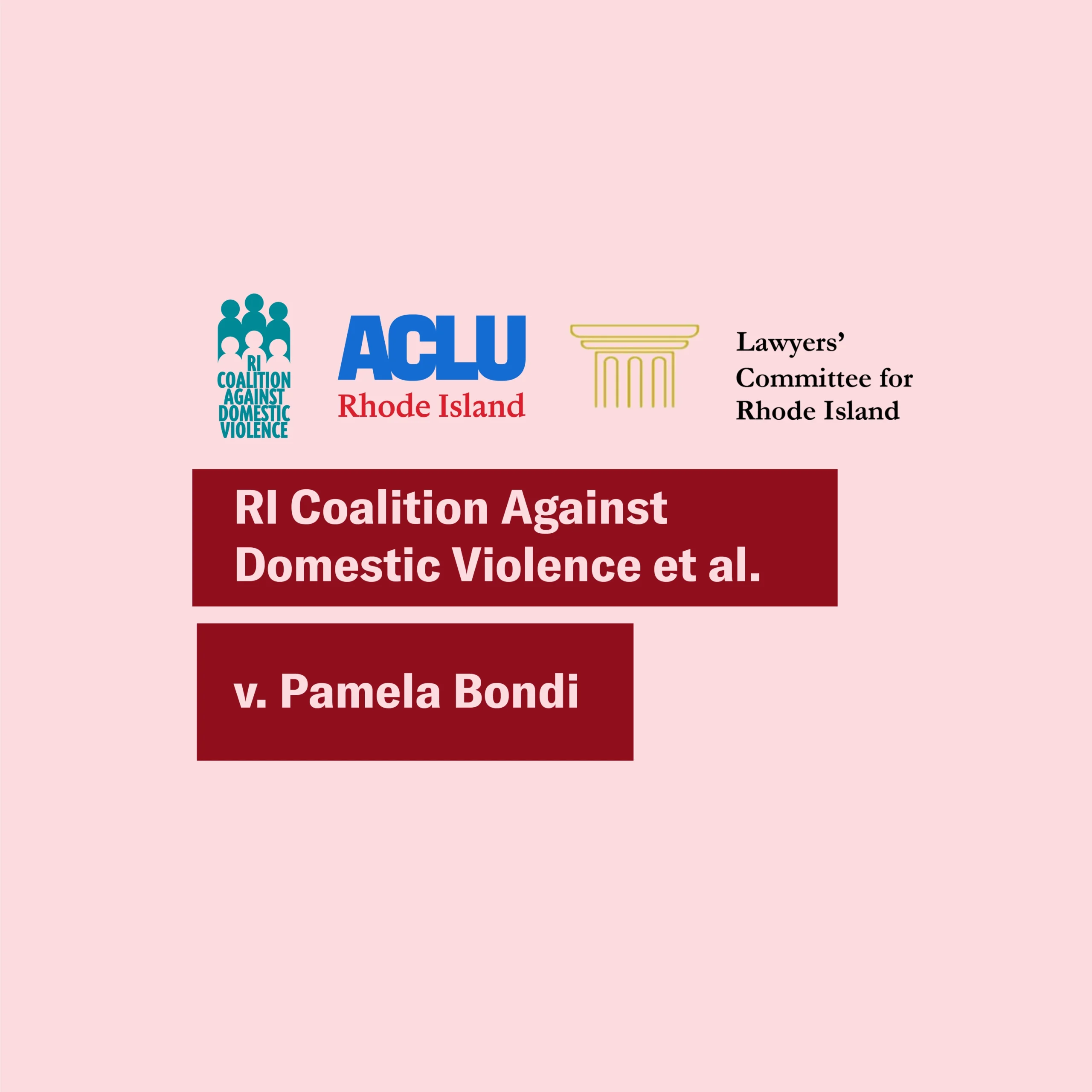 Pink background with the RI Coalition Against Domestic Violence, ACLU of RI, and Lawyers’ Committee for RI logos. Text says “RI Coalition AgainstDomestic Violence et al. v. Pamela Bondi”