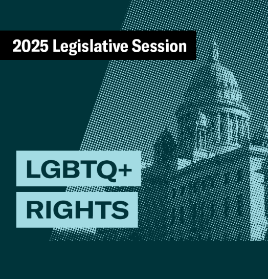 2025 Legislative Session – LGBTQ+ Rights 2025 Legislative Session – LGBTQ+ Rights