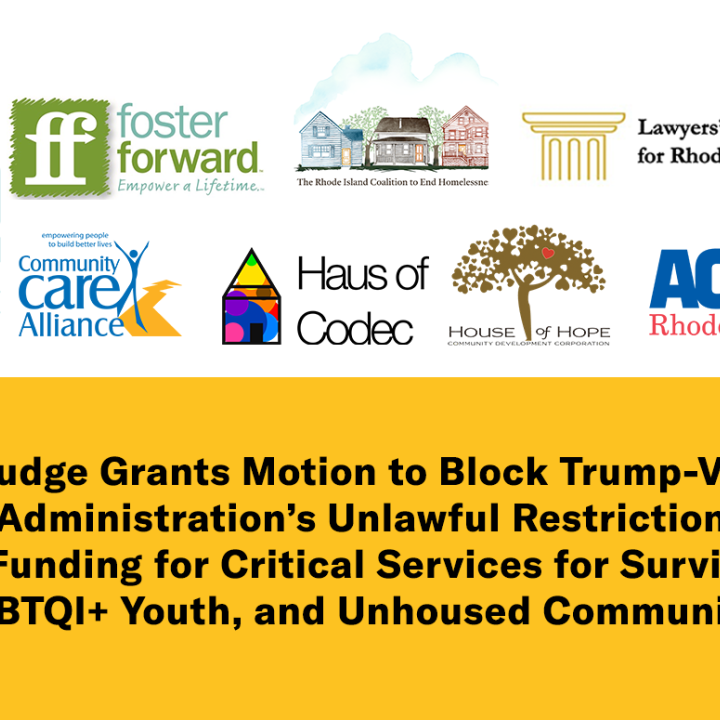 RI Judge Grants Motion to Block Trump-Vance Administration’s Unlawful Restrictions on Funding for Critical Services for Survivors, LGBTQI+ Youth, and Unhoused Communities White and dark yellow graphic with eight color logos. Text: "RI Judge Grants Motion to Block Trump-Vance Administration’s Unlawful Restrictions on Funding for Critical Services for Survivors, LGBTQI+ Youth and Unhoused Communities"