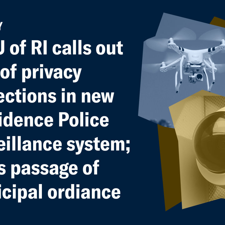 Raising numerous concerns about the lack of meaningful privacy protections in the City of Providence’s new Real Time Crime Center (RTCC), the ACLU of Rhode Island sent a letter today calling on city officials to enact a municipal ordinance Blue graphic with photos of a security camera and a drone, and the text "ACLU of RI calls out lack of privacy protections in new Providence Police surveillance system; urges passage of municipal ordinance"